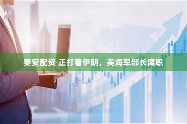 秦安配资 正打着伊朗，美海军部长离职