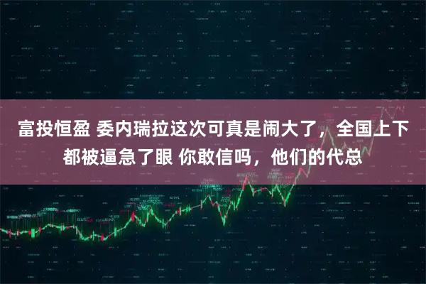 富投恒盈 委内瑞拉这次可真是闹大了，全国上下都被逼急了眼 你敢信吗，他们的代总