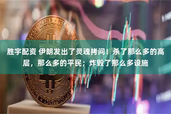 胜宇配资 伊朗发出了灵魂拷问！杀了那么多的高层，那么多的平民；炸毁了那么多设施