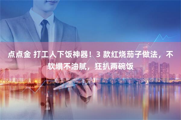 点点金 打工人下饭神器！3 款红烧茄子做法，不软塌不油腻，狂扒两碗饭