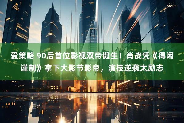 爱策略 90后首位影视双帝诞生！肖战凭《得闲谨制》拿下大影节影帝，演技逆袭太励志