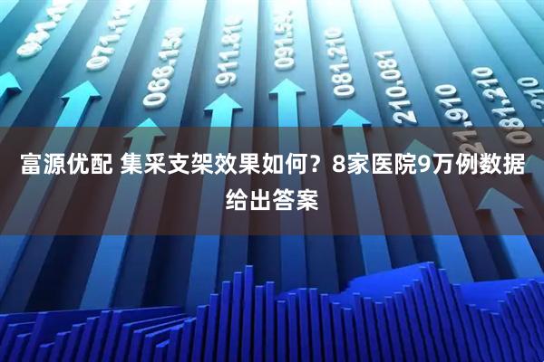 富源优配 集采支架效果如何？8家医院9万例数据给出答案