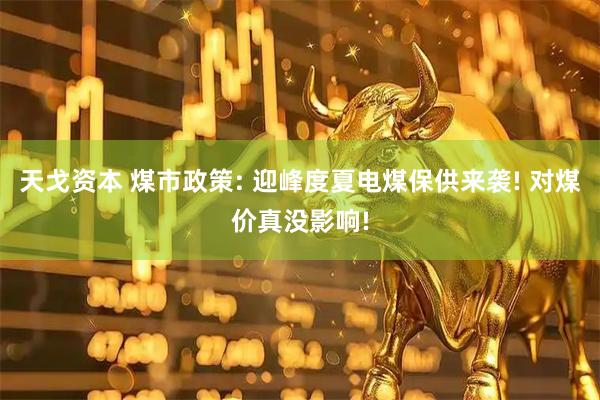 天戈资本 煤市政策: 迎峰度夏电煤保供来袭! 对煤价真没影响!