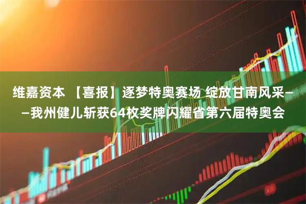 维嘉资本 【喜报】逐梦特奥赛场 绽放甘南风采——我州健儿斩获64枚奖牌闪耀省第六届特奥会
