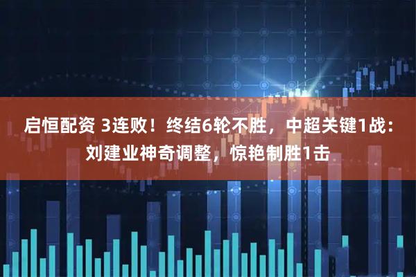 启恒配资 3连败!终结6轮不胜,中超关键1战:刘建业神奇调整,惊艳制胜1击