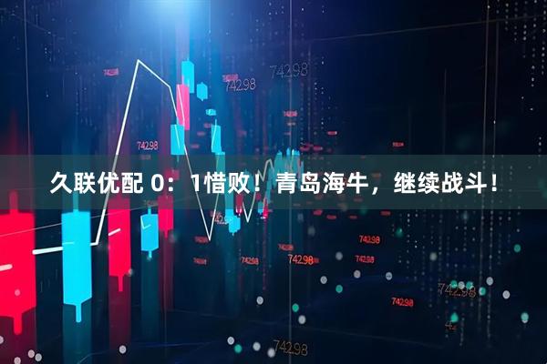 久联优配 0：1惜败！青岛海牛，继续战斗！