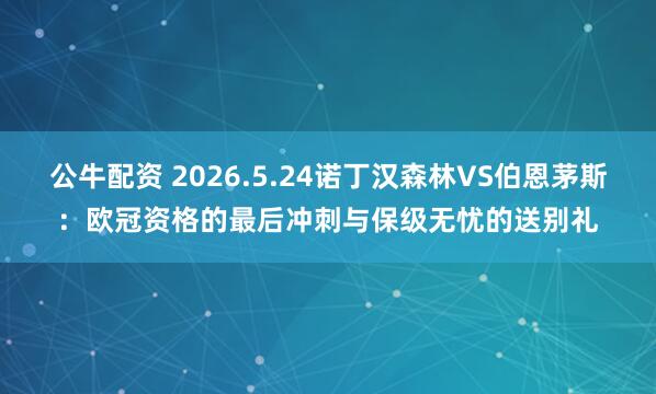 公牛配资 2026.5.24诺丁汉森林VS伯恩茅斯：欧冠资格的最后冲刺与保级无忧的送别礼
