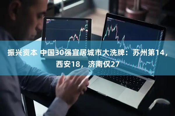 振兴资本 中国30强宜居城市大洗牌：苏州第14，西安18，济南仅27