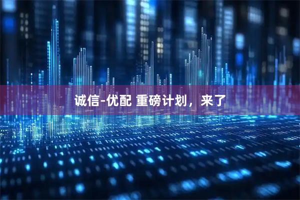 诚信-优配 重磅计划，来了