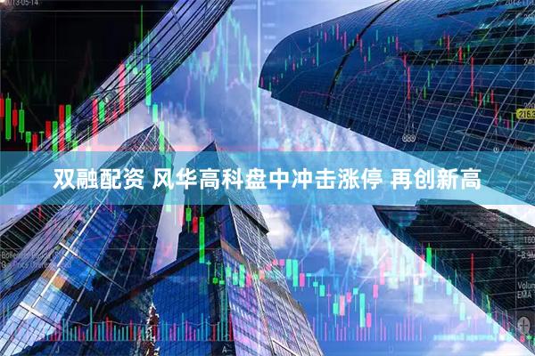 双融配资 风华高科盘中冲击涨停 再创新高