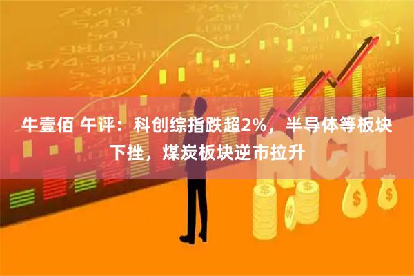 牛壹佰 午评：科创综指跌超2%，半导体等板块下挫，煤炭板块逆市拉升