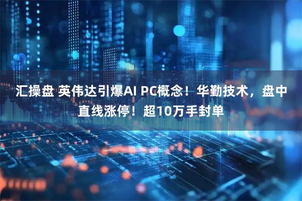 汇操盘 英伟达引爆AI PC概念！华勤技术，盘中直线涨停！超10万手封单
