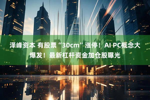 泽峰资本 有股票“30cm”涨停!AI PC概念大爆发!最新杠杆资金加仓股曝光