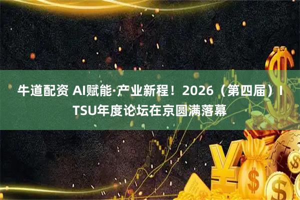 牛道配资 AI赋能·产业新程！2026（第四届）ITSU年度论坛在京圆满落幕