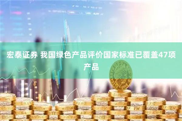 宏泰证券 我国绿色产品评价国家标准已覆盖47项产品