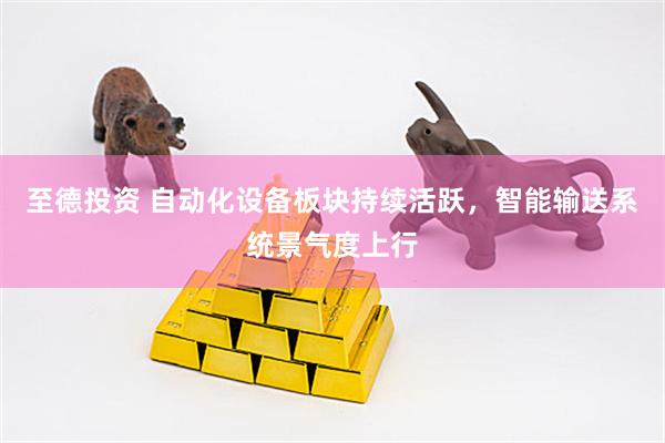至德投资 自动化设备板块持续活跃，智能输送系统景气度上行