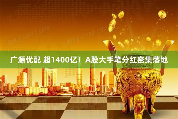 广源优配 超1400亿！A股大手笔分红密集落地