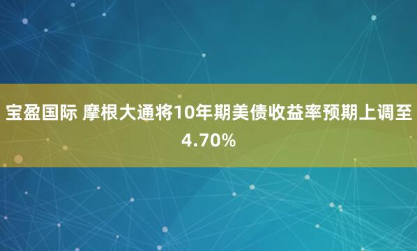 宝盈国际 摩根大通将10年期美债收益率预期上调至4.70%