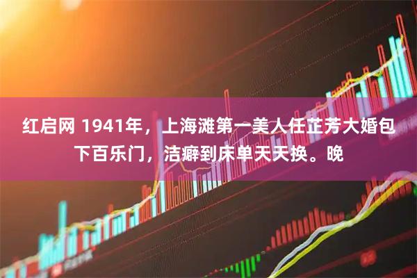 红启网 1941年，上海滩第一美人任芷芳大婚包下百乐门，洁癖到床单天天换。晚