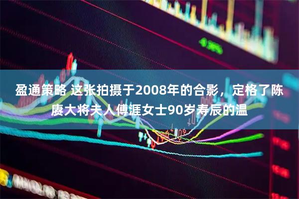 盈通策略 这张拍摄于2008年的合影，定格了陈赓大将夫人傅涯女士90岁寿辰的温