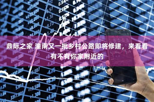 鼎际之家 潼南又一批乡村公路即将修建，来看看有不有你家附近的