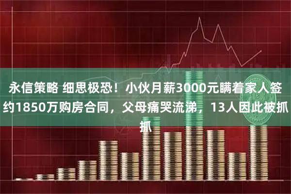 永信策略 细思极恐！小伙月薪3000元瞒着家人签约1850万购房合同，父母痛哭流涕，13人因此被抓