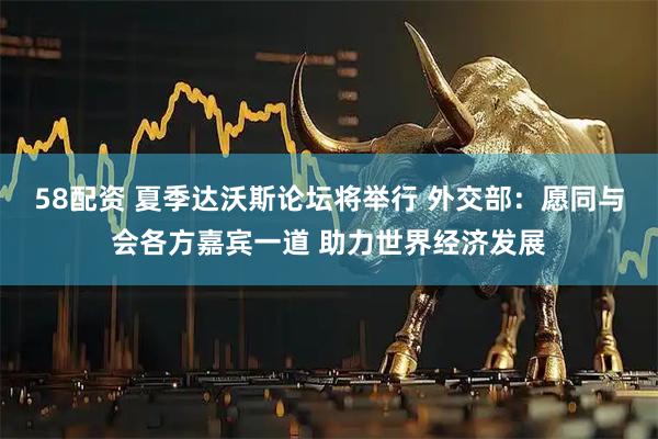 58配资 夏季达沃斯论坛将举行 外交部：愿同与会各方嘉宾一道 助力世界经济发展