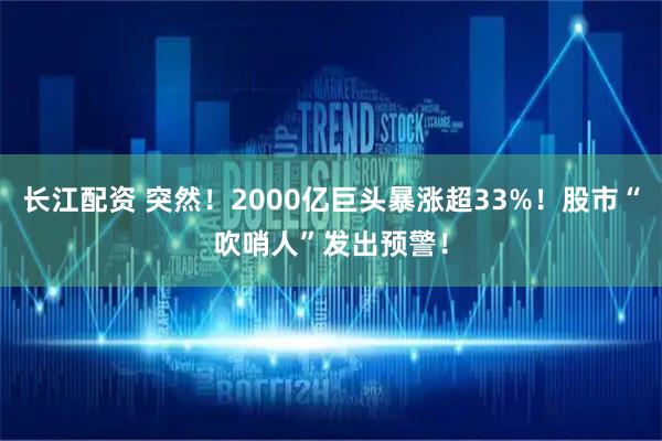 长江配资 突然！2000亿巨头暴涨超33%！股市“吹哨人”发出预警！