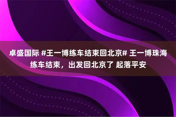 卓盛国际 #王一博练车结束回北京# 王一博珠海练车结束，出发回北京了 起落平安