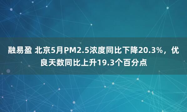 融易盈 北京5月PM2.5浓度同比下降20.3%，优良天数同比上升19.3个百分点