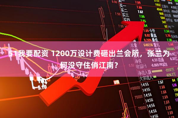 51我要配资 1200万设计费砸出兰会所，张兰为何没守住俏江南？