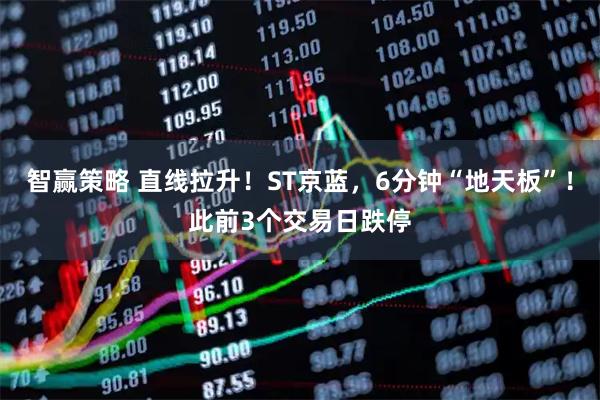 智赢策略 直线拉升！ST京蓝，6分钟“地天板”！此前3个交易日跌停