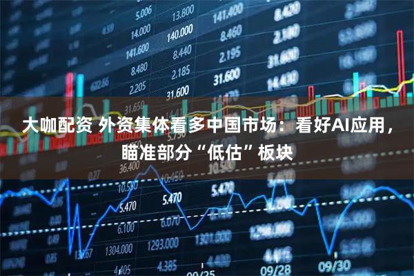 大咖配资 外资集体看多中国市场：看好AI应用，瞄准部分“低估”板块