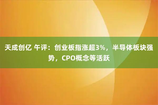 天成创亿 午评：创业板指涨超3%，半导体板块强势，CPO概念等活跃