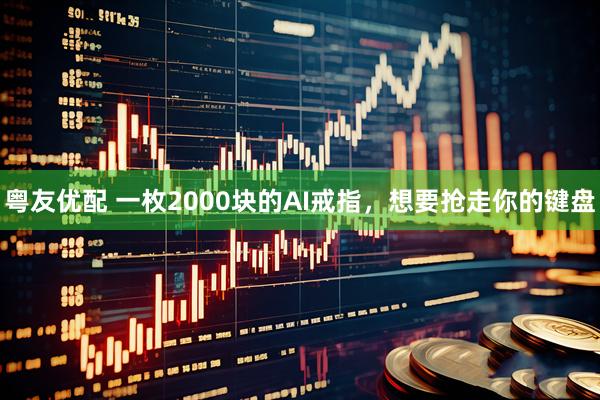 粤友优配 一枚2000块的AI戒指，想要抢走你的键盘