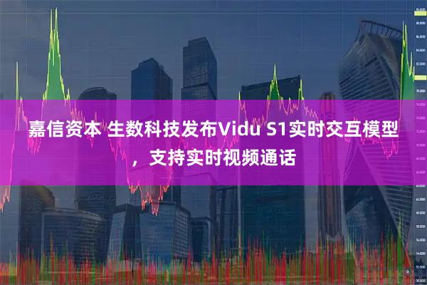 嘉信资本 生数科技发布Vidu S1实时交互模型,支持实时视频通话