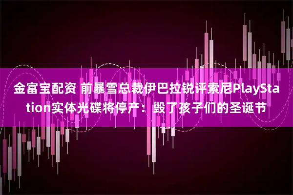 金富宝配资 前暴雪总裁伊巴拉锐评索尼PlayStation实体光碟将停产：毁了孩子们的圣诞节