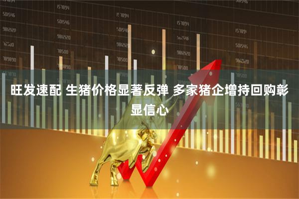 旺发速配 生猪价格显著反弹 多家猪企增持回购彰显信心