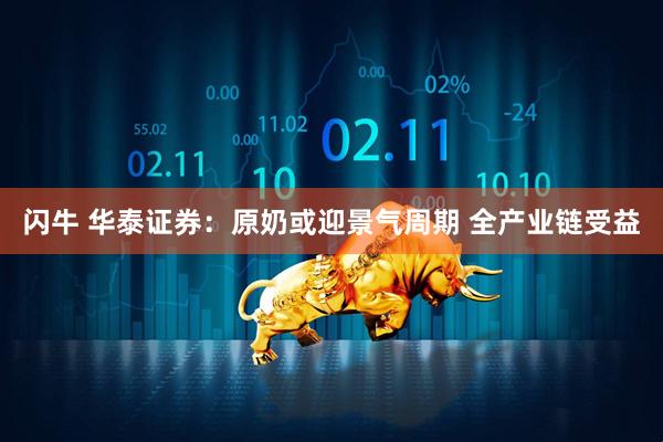 闪牛 华泰证券：原奶或迎景气周期 全产业链受益