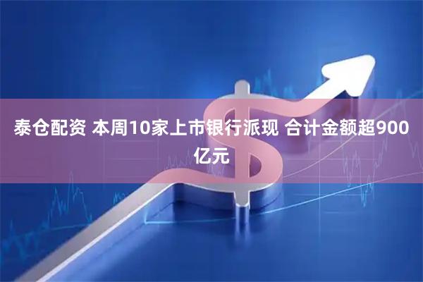 泰仓配资 本周10家上市银行派现 合计金额超900亿元