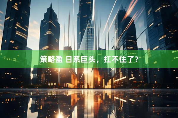 策略盈 日系巨头，扛不住了？