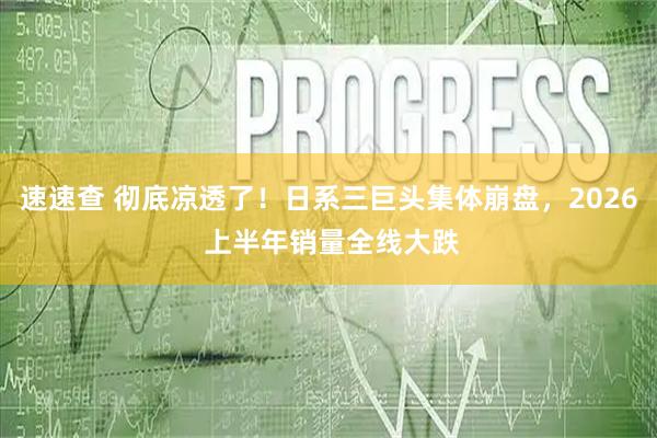 速速查 彻底凉透了!日系三巨头集体崩盘,2026 上半年销量全线大跌