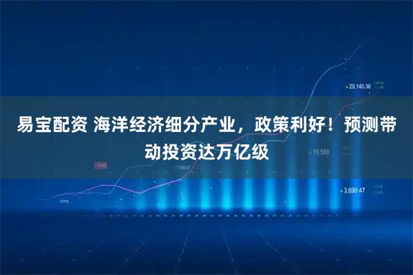 易宝配资 海洋经济细分产业，政策利好！预测带动投资达万亿级