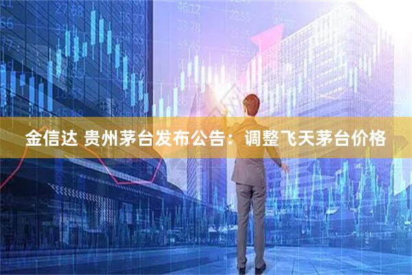 金信达 贵州茅台发布公告：调整飞天茅台价格