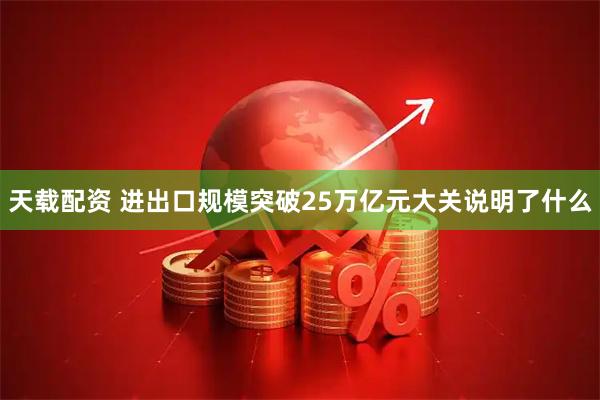 天载配资 进出口规模突破25万亿元大关说明了什么