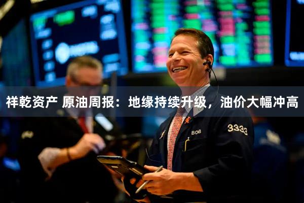 祥乾资产 原油周报：地缘持续升级，油价大幅冲高