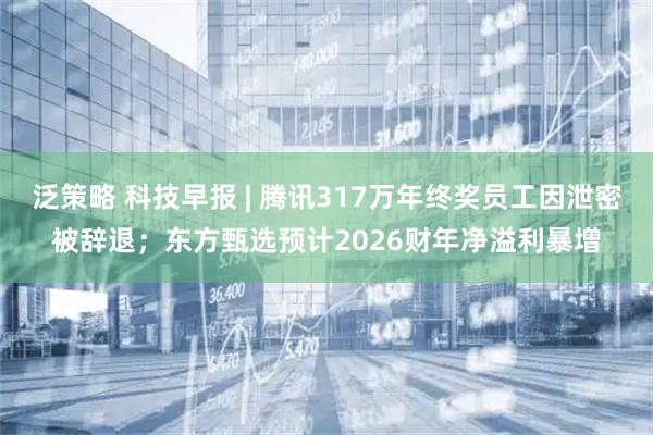 泛策略 科技早报 | 腾讯317万年终奖员工因泄密被辞退；东方甄选预计2026财年净溢利暴增