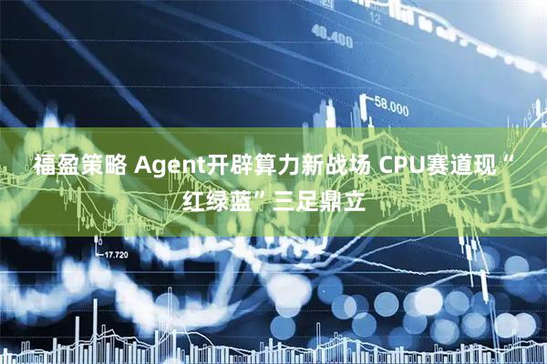 福盈策略 Agent开辟算力新战场 CPU赛道现“红绿蓝”三足鼎立